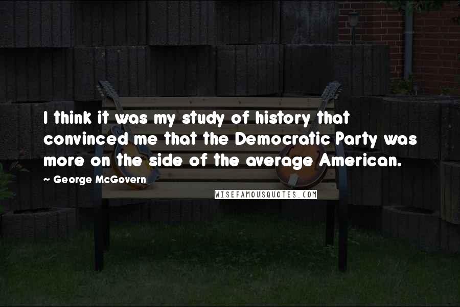 George McGovern Quotes: I think it was my study of history that convinced me that the Democratic Party was more on the side of the average American.