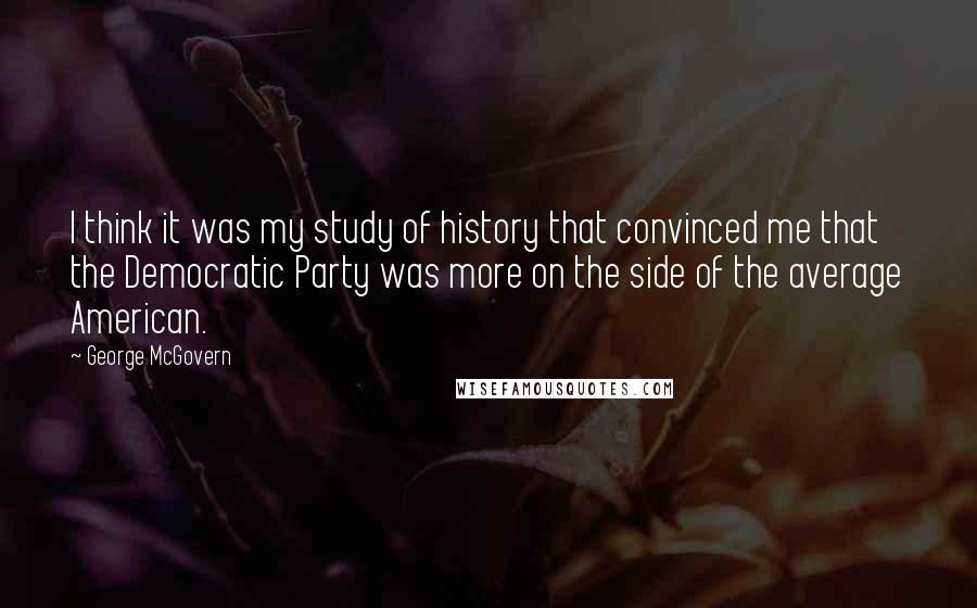 George McGovern Quotes: I think it was my study of history that convinced me that the Democratic Party was more on the side of the average American.