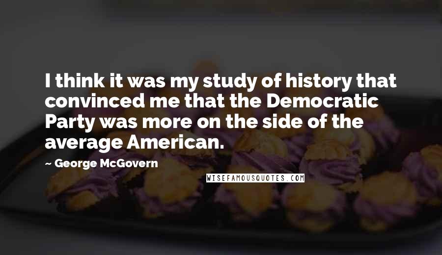 George McGovern Quotes: I think it was my study of history that convinced me that the Democratic Party was more on the side of the average American.