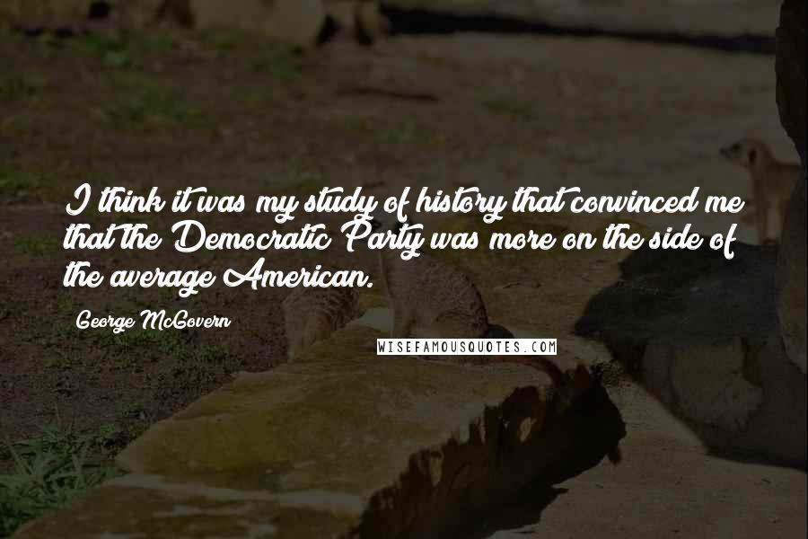 George McGovern Quotes: I think it was my study of history that convinced me that the Democratic Party was more on the side of the average American.