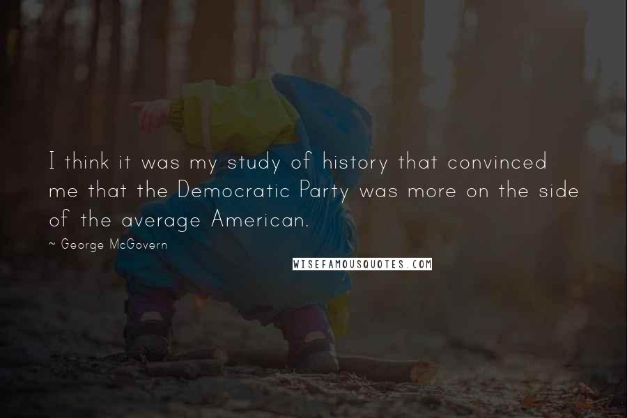 George McGovern Quotes: I think it was my study of history that convinced me that the Democratic Party was more on the side of the average American.