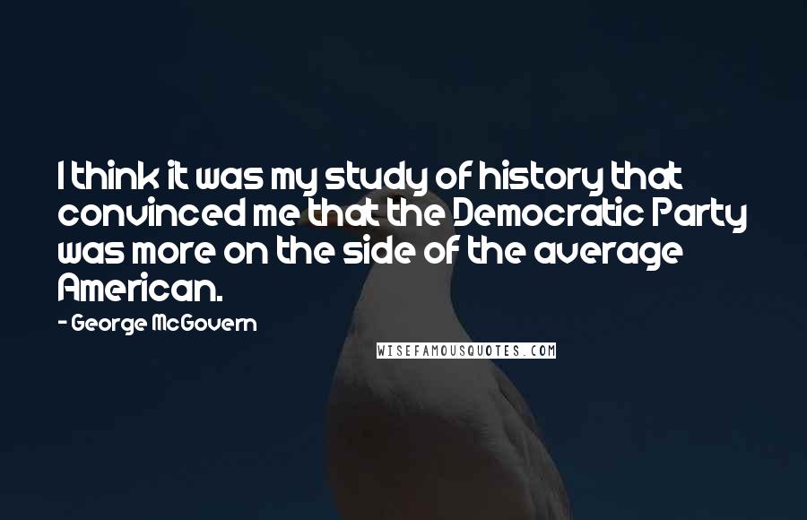 George McGovern Quotes: I think it was my study of history that convinced me that the Democratic Party was more on the side of the average American.