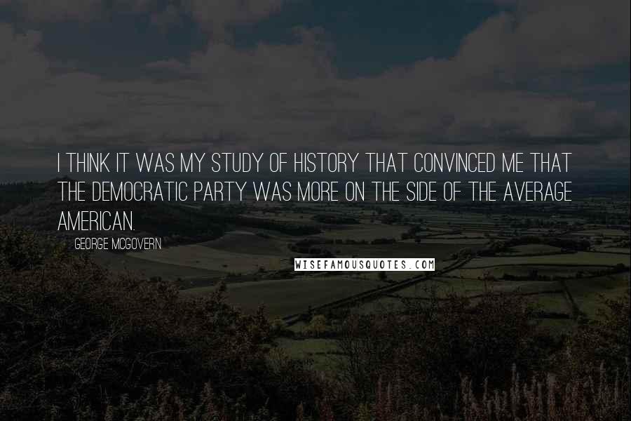 George McGovern Quotes: I think it was my study of history that convinced me that the Democratic Party was more on the side of the average American.