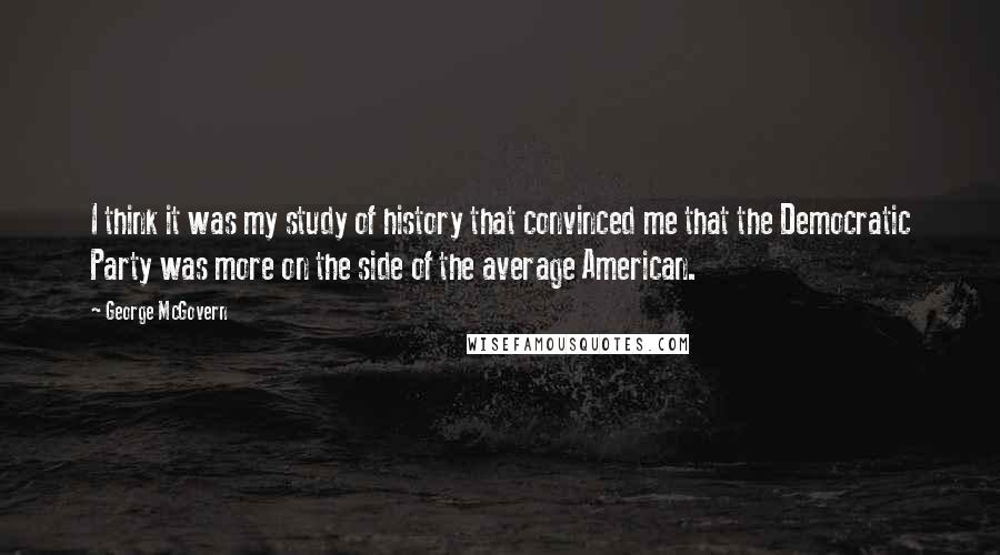 George McGovern Quotes: I think it was my study of history that convinced me that the Democratic Party was more on the side of the average American.