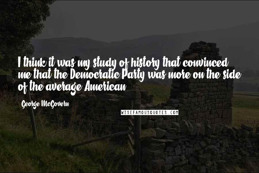 George McGovern Quotes: I think it was my study of history that convinced me that the Democratic Party was more on the side of the average American.