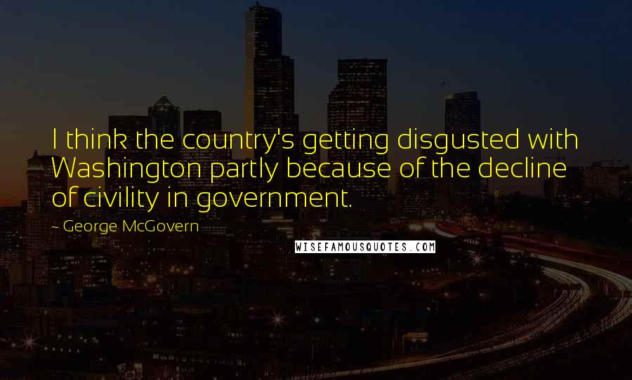 George McGovern Quotes: I think the country's getting disgusted with Washington partly because of the decline of civility in government.