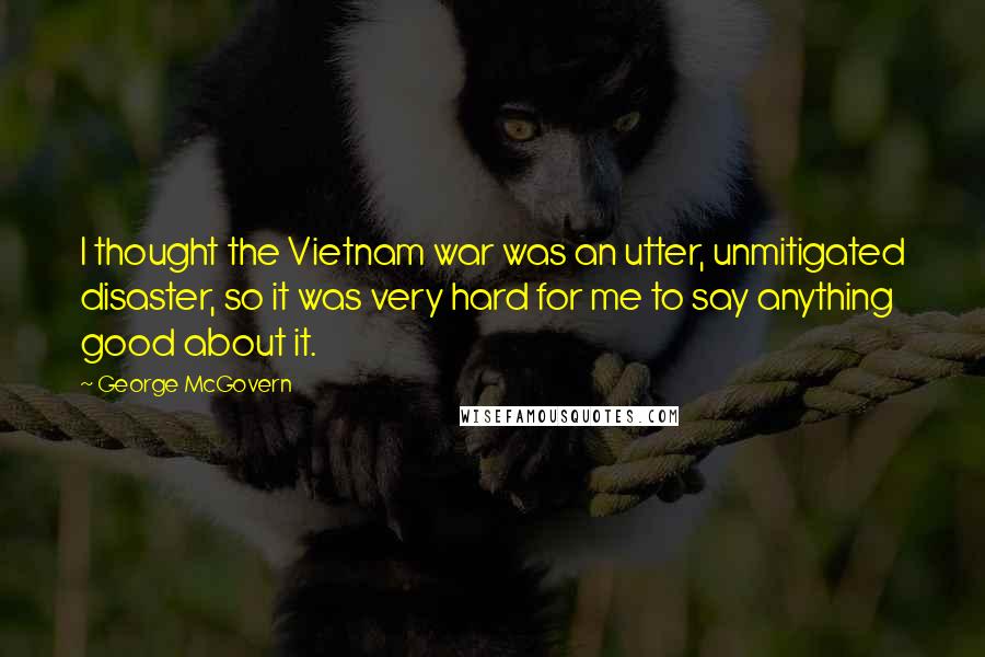 George McGovern Quotes: I thought the Vietnam war was an utter, unmitigated disaster, so it was very hard for me to say anything good about it.