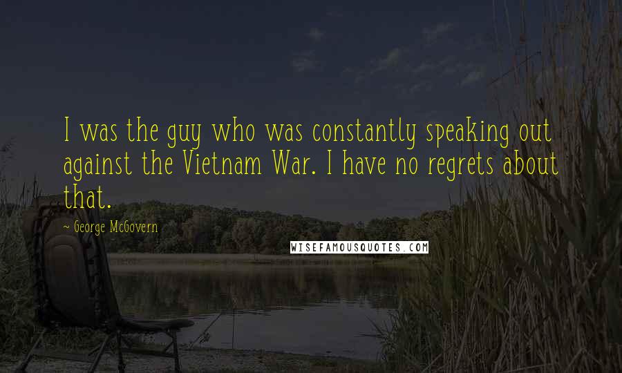 George McGovern Quotes: I was the guy who was constantly speaking out against the Vietnam War. I have no regrets about that.