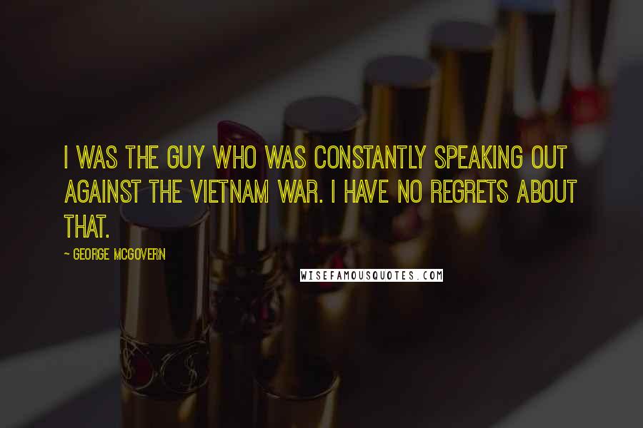 George McGovern Quotes: I was the guy who was constantly speaking out against the Vietnam War. I have no regrets about that.