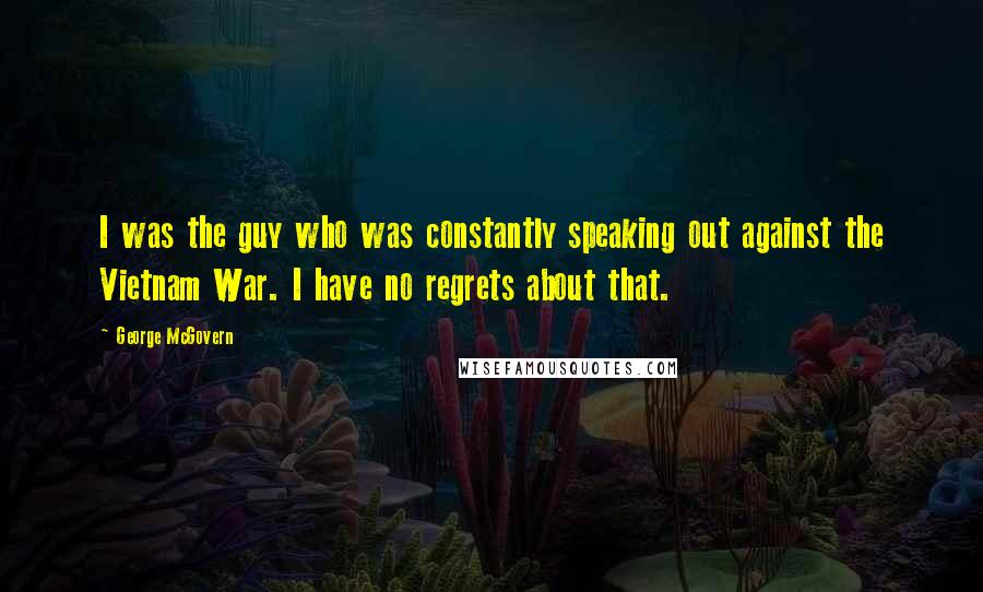 George McGovern Quotes: I was the guy who was constantly speaking out against the Vietnam War. I have no regrets about that.