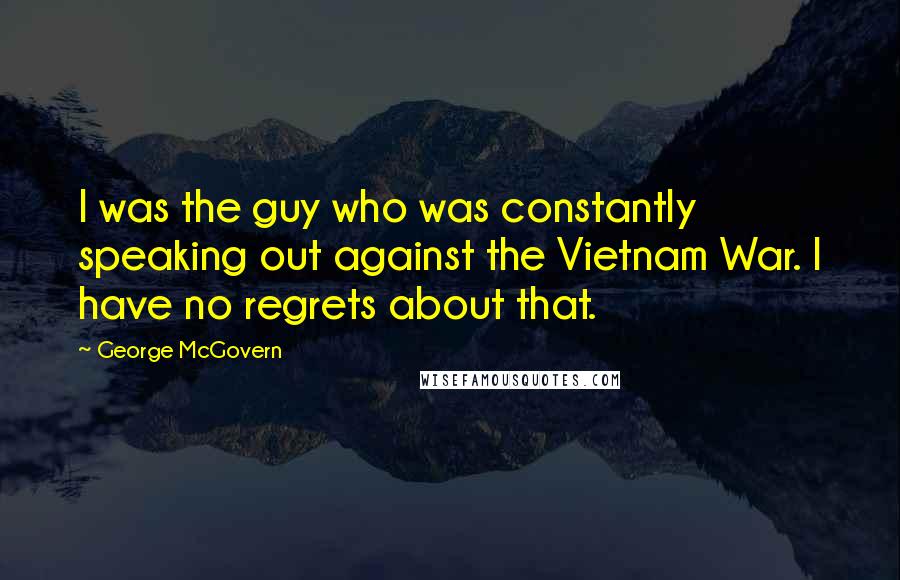 George McGovern Quotes: I was the guy who was constantly speaking out against the Vietnam War. I have no regrets about that.