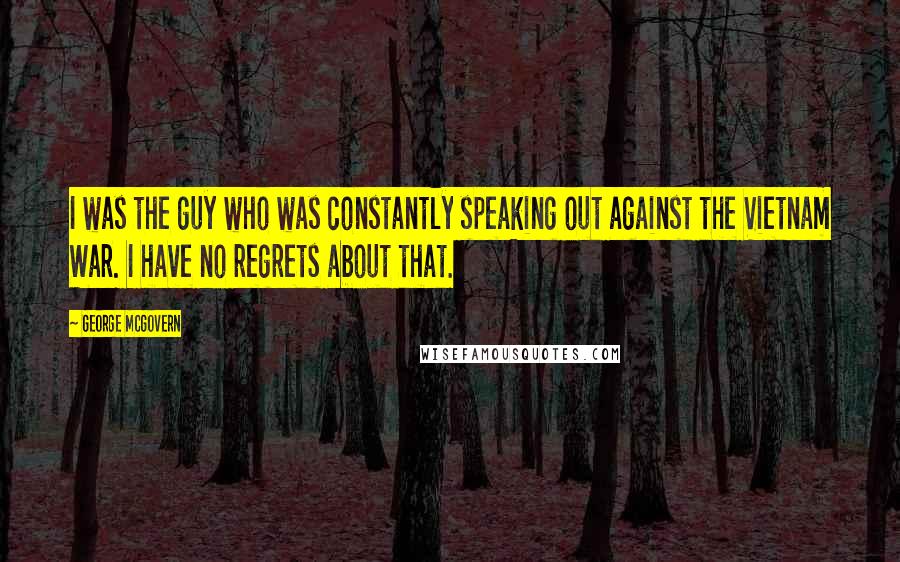 George McGovern Quotes: I was the guy who was constantly speaking out against the Vietnam War. I have no regrets about that.