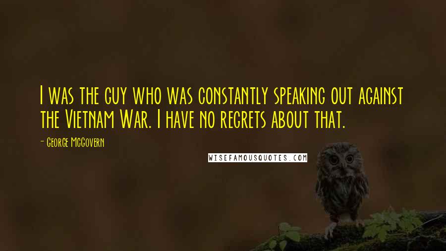 George McGovern Quotes: I was the guy who was constantly speaking out against the Vietnam War. I have no regrets about that.