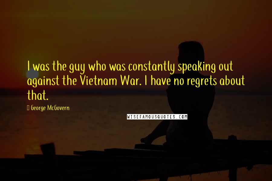 George McGovern Quotes: I was the guy who was constantly speaking out against the Vietnam War. I have no regrets about that.