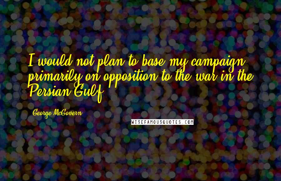 George McGovern Quotes: I would not plan to base my campaign primarily on opposition to the war in the Persian Gulf.