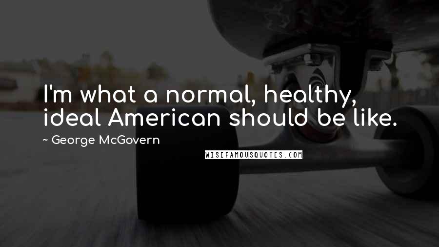 George McGovern Quotes: I'm what a normal, healthy, ideal American should be like.