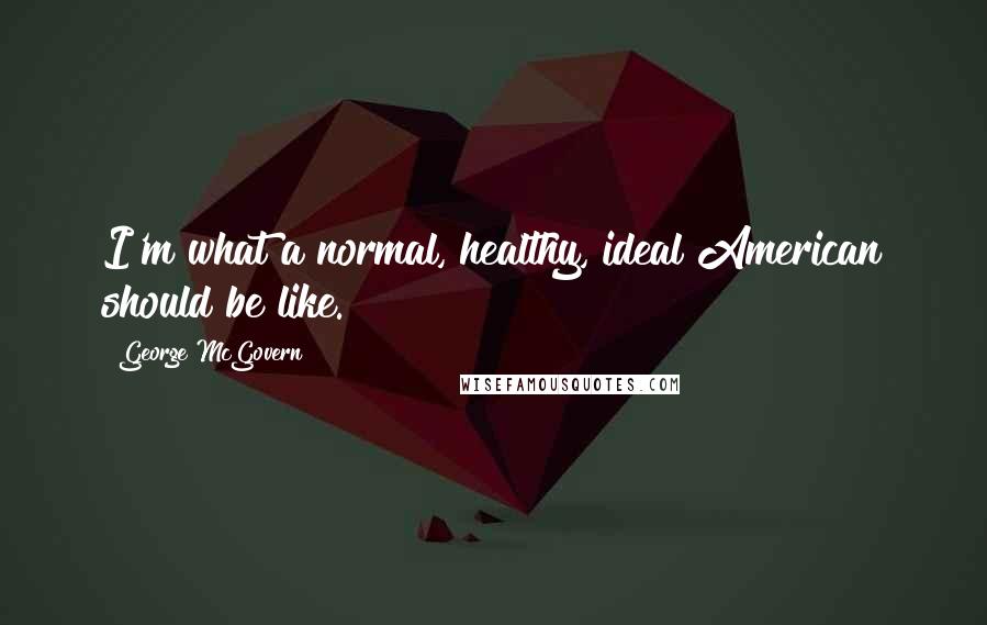 George McGovern Quotes: I'm what a normal, healthy, ideal American should be like.
