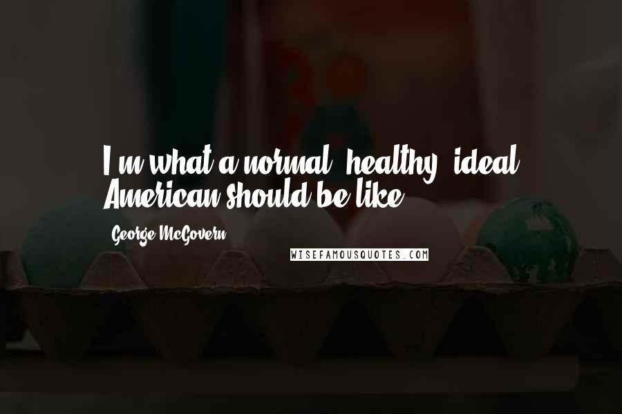 George McGovern Quotes: I'm what a normal, healthy, ideal American should be like.