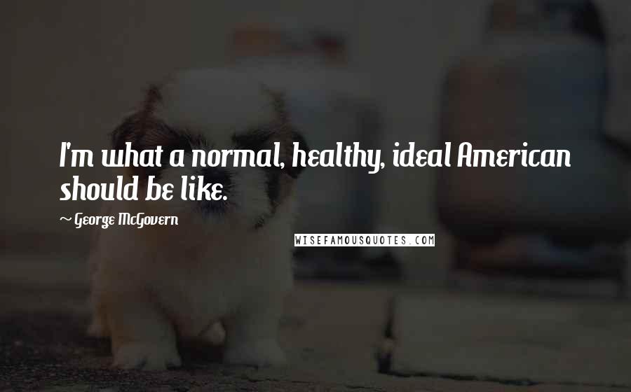 George McGovern Quotes: I'm what a normal, healthy, ideal American should be like.