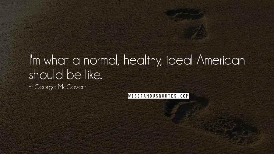 George McGovern Quotes: I'm what a normal, healthy, ideal American should be like.