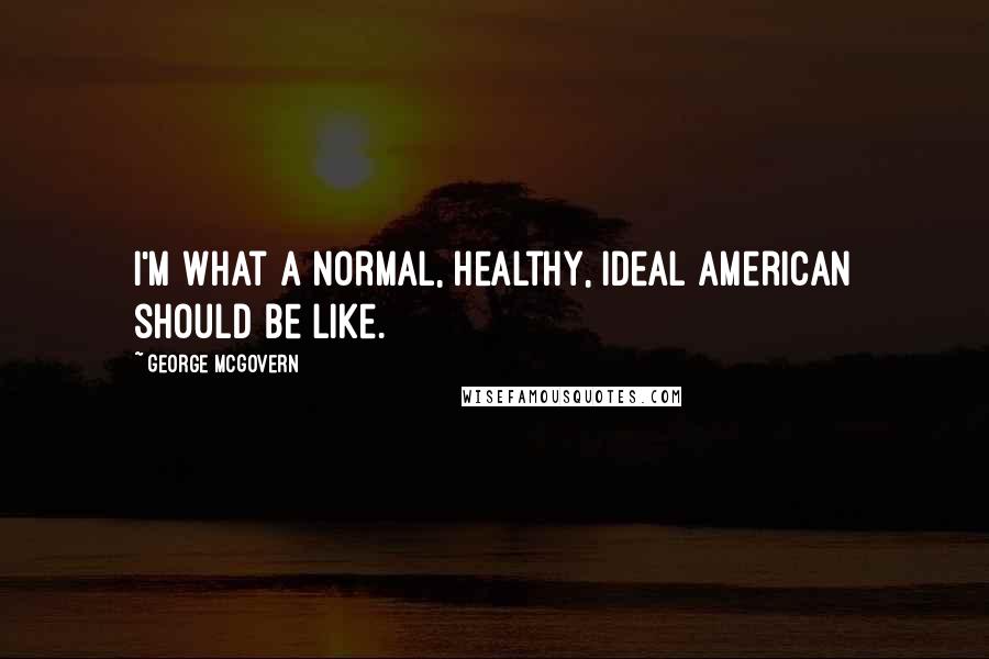 George McGovern Quotes: I'm what a normal, healthy, ideal American should be like.