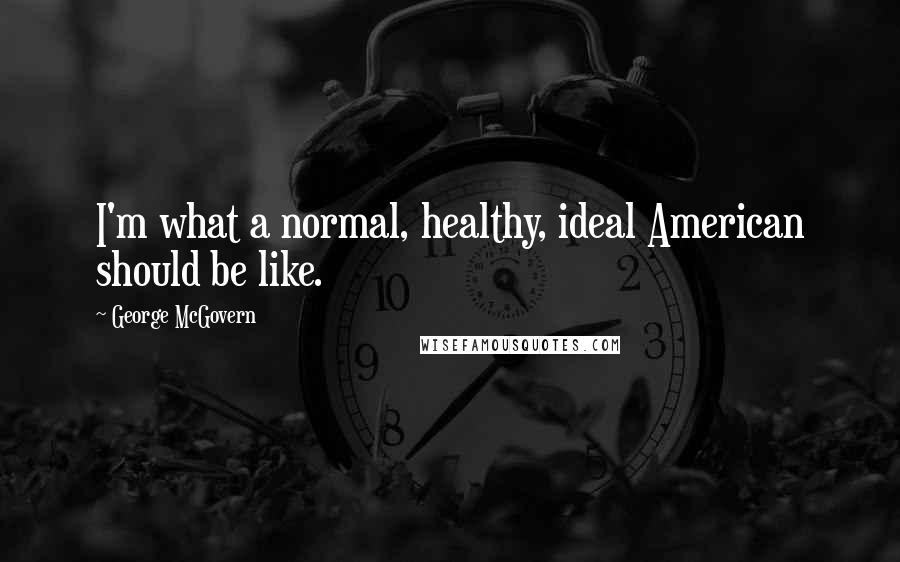 George McGovern Quotes: I'm what a normal, healthy, ideal American should be like.