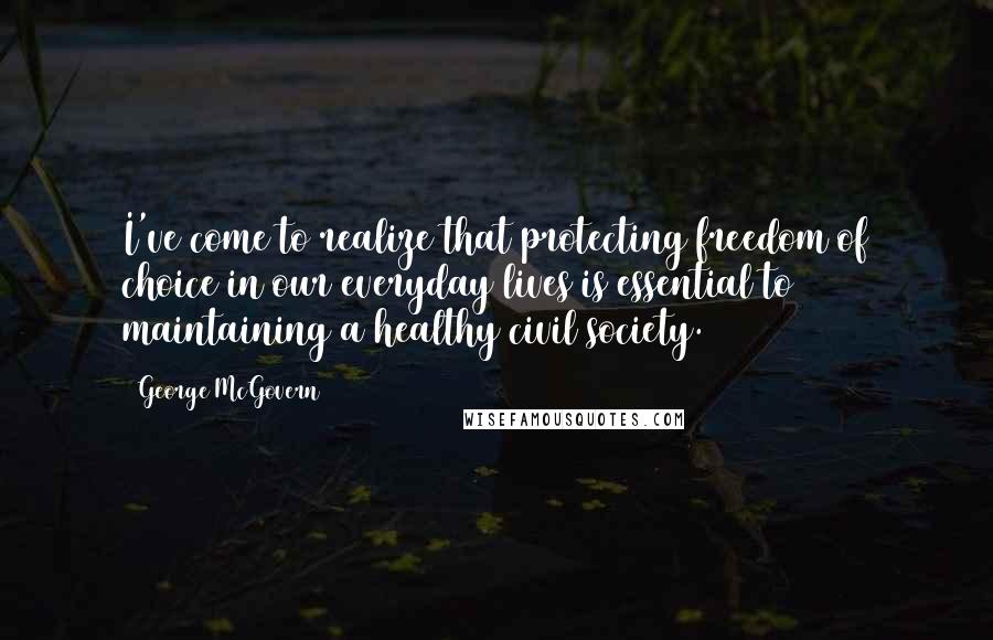 George McGovern Quotes: I've come to realize that protecting freedom of choice in our everyday lives is essential to maintaining a healthy civil society.