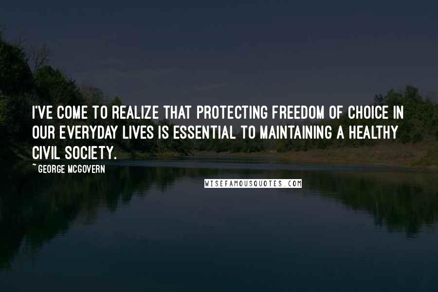 George McGovern Quotes: I've come to realize that protecting freedom of choice in our everyday lives is essential to maintaining a healthy civil society.