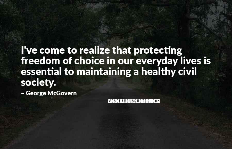 George McGovern Quotes: I've come to realize that protecting freedom of choice in our everyday lives is essential to maintaining a healthy civil society.