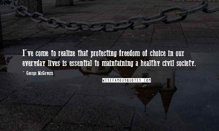 George McGovern Quotes: I've come to realize that protecting freedom of choice in our everyday lives is essential to maintaining a healthy civil society.