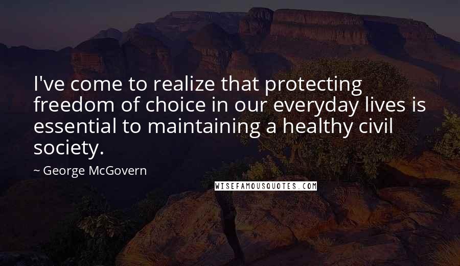 George McGovern Quotes: I've come to realize that protecting freedom of choice in our everyday lives is essential to maintaining a healthy civil society.