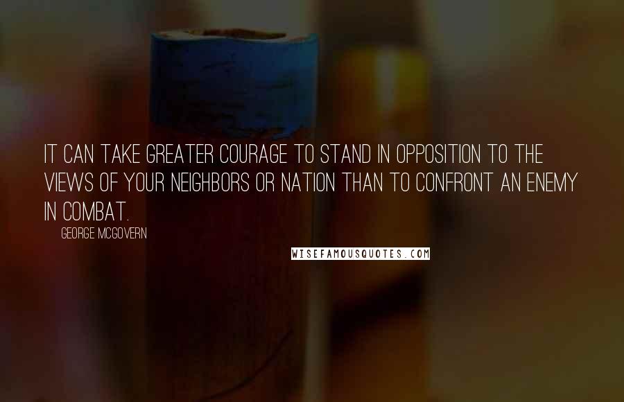 George McGovern Quotes: It can take greater courage to stand in opposition to the views of your neighbors or nation than to confront an enemy in combat.