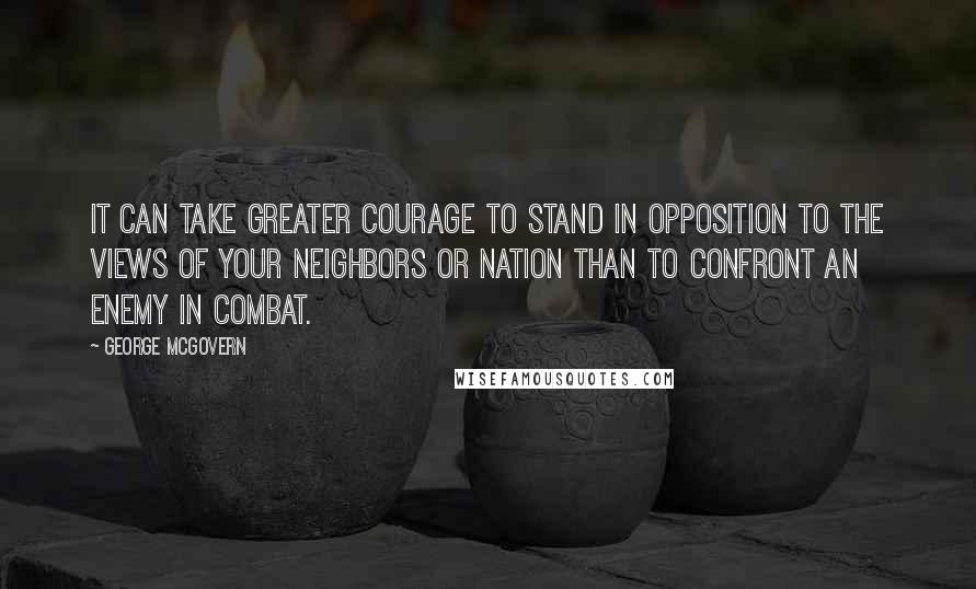 George McGovern Quotes: It can take greater courage to stand in opposition to the views of your neighbors or nation than to confront an enemy in combat.