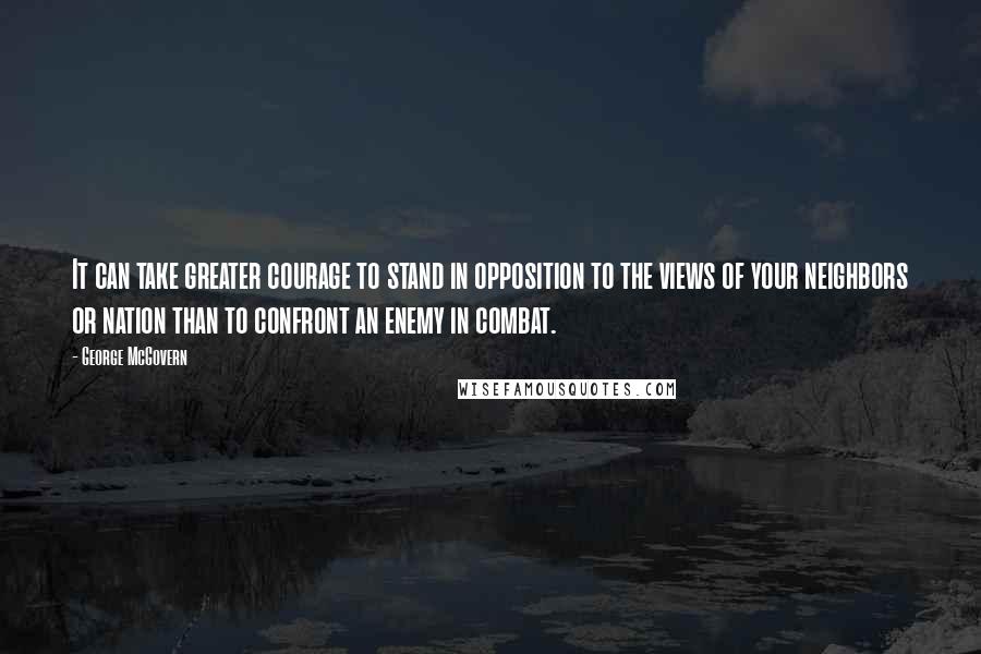 George McGovern Quotes: It can take greater courage to stand in opposition to the views of your neighbors or nation than to confront an enemy in combat.