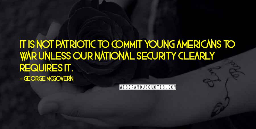 George McGovern Quotes: It is not patriotic to commit young Americans to war unless our national security clearly requires it.