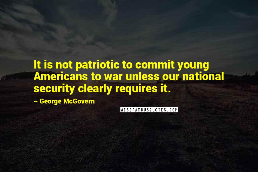 George McGovern Quotes: It is not patriotic to commit young Americans to war unless our national security clearly requires it.