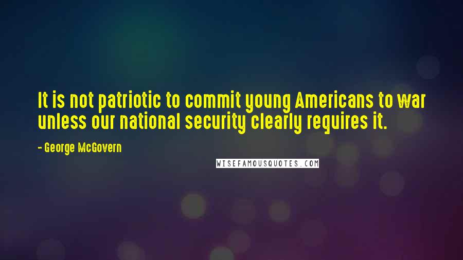 George McGovern Quotes: It is not patriotic to commit young Americans to war unless our national security clearly requires it.