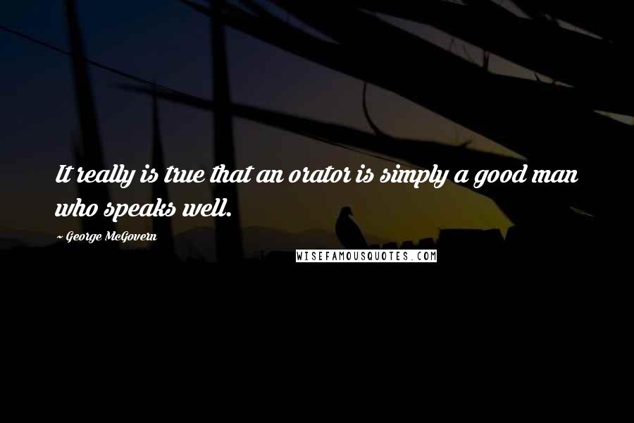 George McGovern Quotes: It really is true that an orator is simply a good man who speaks well.