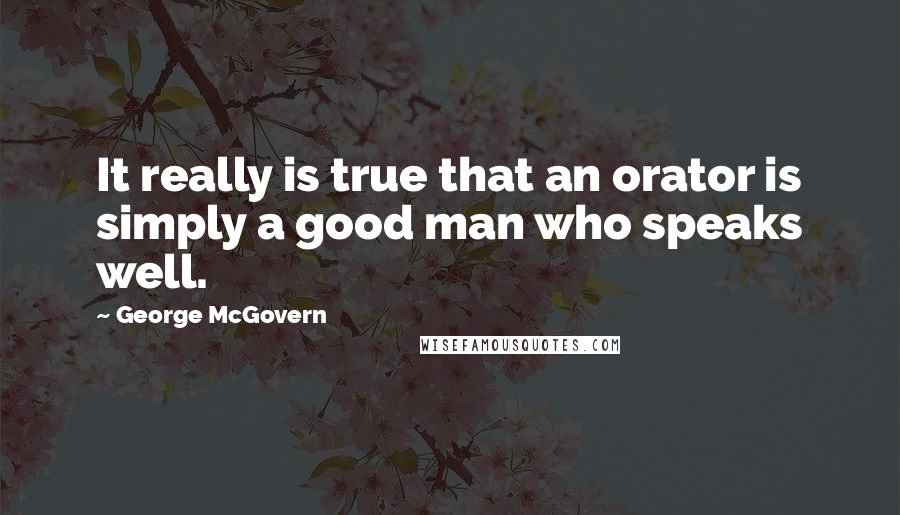 George McGovern Quotes: It really is true that an orator is simply a good man who speaks well.