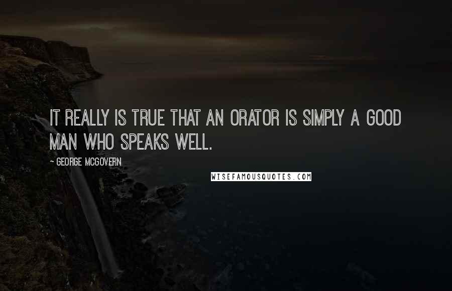 George McGovern Quotes: It really is true that an orator is simply a good man who speaks well.