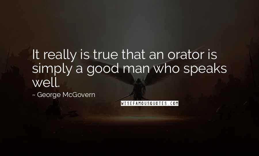 George McGovern Quotes: It really is true that an orator is simply a good man who speaks well.