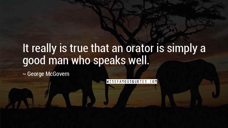 George McGovern Quotes: It really is true that an orator is simply a good man who speaks well.