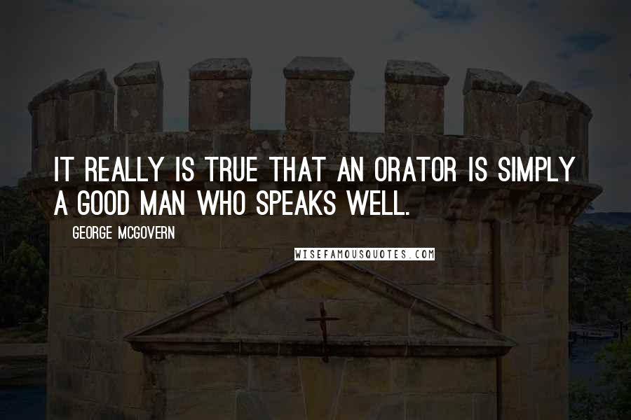 George McGovern Quotes: It really is true that an orator is simply a good man who speaks well.