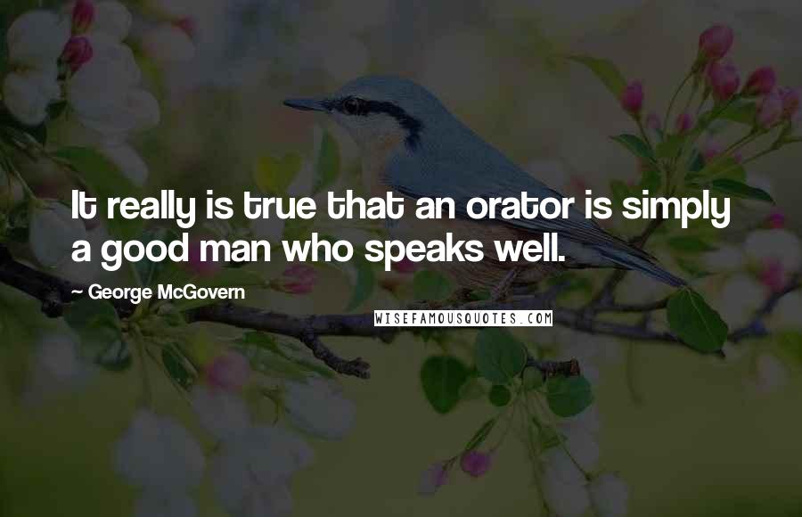 George McGovern Quotes: It really is true that an orator is simply a good man who speaks well.
