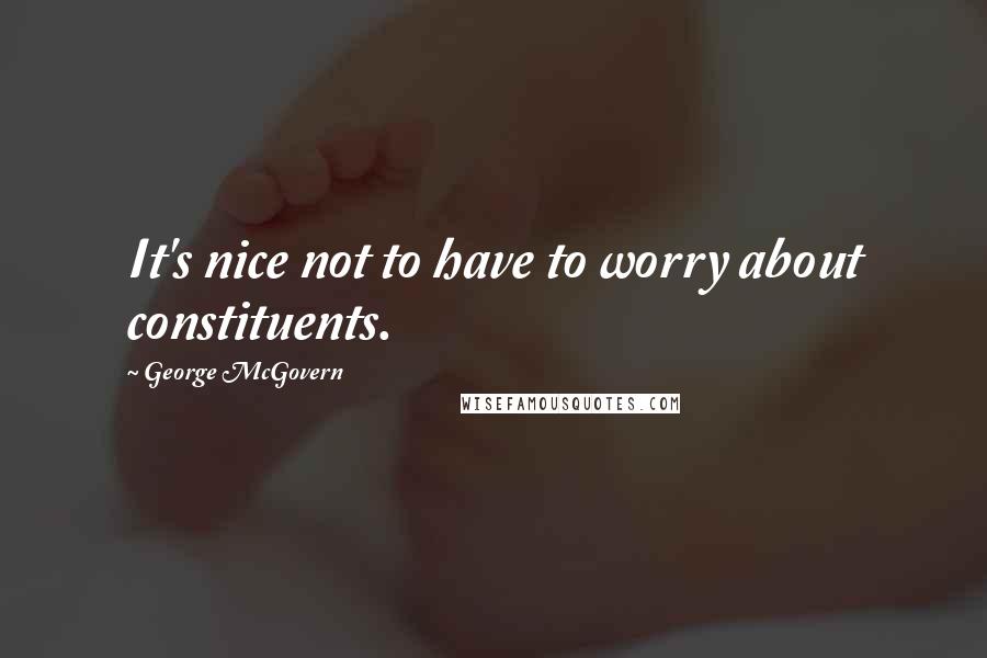 George McGovern Quotes: It's nice not to have to worry about constituents.