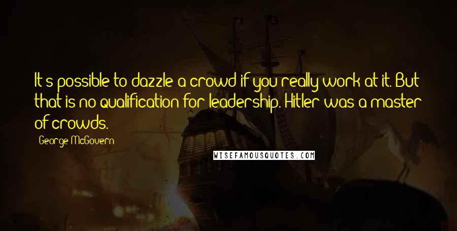 George McGovern Quotes: It's possible to dazzle a crowd if you really work at it. But that is no qualification for leadership. Hitler was a master of crowds.
