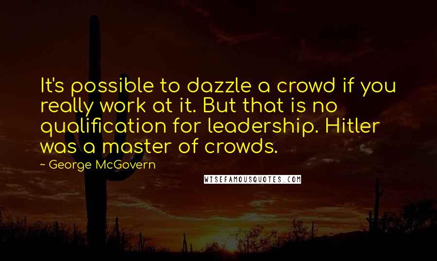 George McGovern Quotes: It's possible to dazzle a crowd if you really work at it. But that is no qualification for leadership. Hitler was a master of crowds.