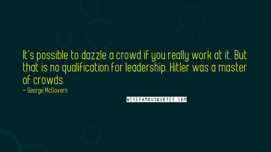 George McGovern Quotes: It's possible to dazzle a crowd if you really work at it. But that is no qualification for leadership. Hitler was a master of crowds.