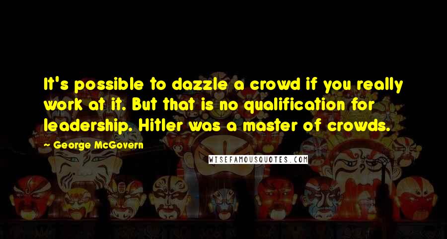 George McGovern Quotes: It's possible to dazzle a crowd if you really work at it. But that is no qualification for leadership. Hitler was a master of crowds.