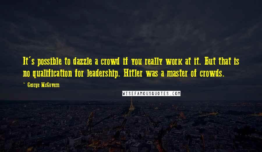 George McGovern Quotes: It's possible to dazzle a crowd if you really work at it. But that is no qualification for leadership. Hitler was a master of crowds.